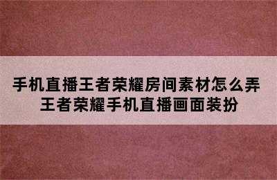 手机直播王者荣耀房间素材怎么弄 王者荣耀手机直播画面装扮